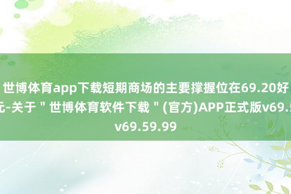 世博体育app下载短期商场的主要撑握位在69.20好意思元-关于＂世博体育软件下载＂(官方)APP正式版v69.59.99