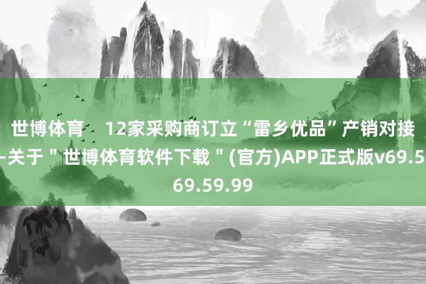 世博体育    12家采购商订立“雷乡优品”产销对接合同-关于＂世博体育软件下载＂(官方)APP正式版v69.59.99