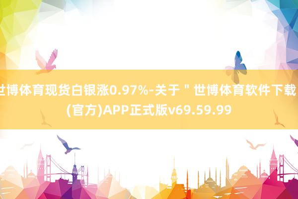 世博体育现货白银涨0.97%-关于＂世博体育软件下载＂(官方)APP正式版v69.59.99