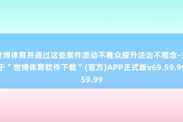 世博体育并通过这些案件激动不雅众擢升法治不雅念-关于＂世博体育软件下载＂(官方)APP正式版v69.59.99