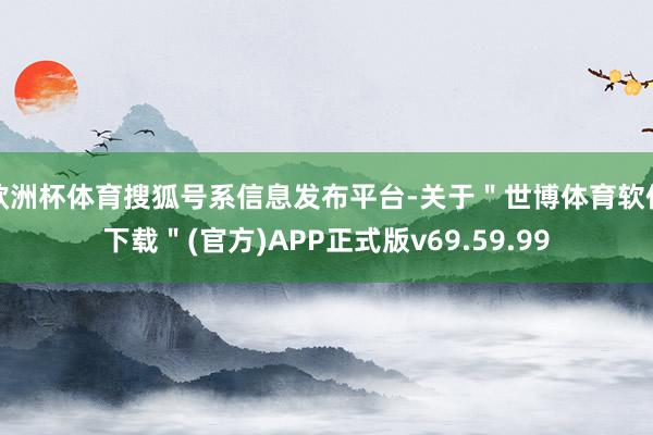 欧洲杯体育搜狐号系信息发布平台-关于＂世博体育软件下载＂(官方)APP正式版v69.59.99