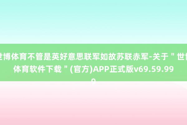 世博体育不管是英好意思联军如故苏联赤军-关于＂世博体育软件下载＂(官方)APP正式版v69.59.99