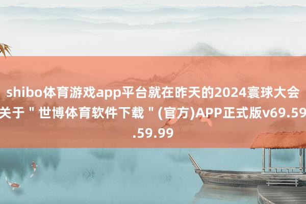 shibo体育游戏app平台就在昨天的2024寰球大会上-关于＂世博体育软件下载＂(官方)APP正式版v69.59.99