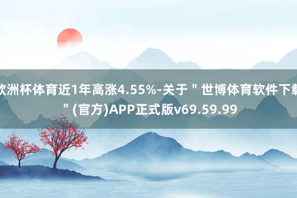 欧洲杯体育近1年高涨4.55%-关于＂世博体育软件下载＂(官方)APP正式版v69.59.99