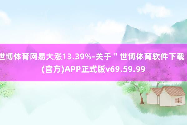 世博体育网易大涨13.39%-关于＂世博体育软件下载＂(官方)APP正式版v69.59.99