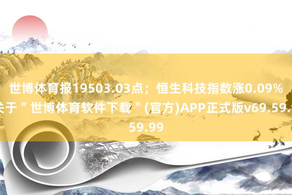 世博体育报19503.03点；恒生科技指数涨0.09%-关于＂世博体育软件下载＂(官方)APP正式版v69.59.99