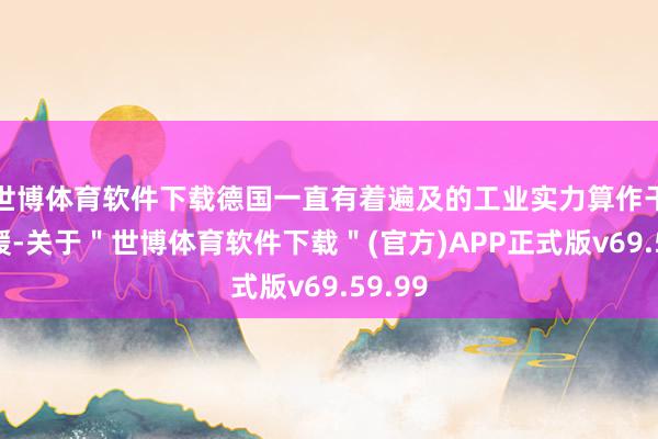 世博体育软件下载德国一直有着遍及的工业实力算作干戈后援-关于＂世博体育软件下载＂(官方)APP正式版v69.59.99