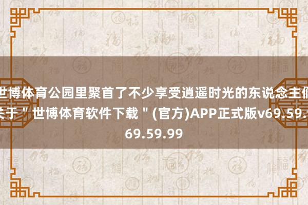 世博体育公园里聚首了不少享受逍遥时光的东说念主们-关于＂世博体育软件下载＂(官方)APP正式版v69.59.99