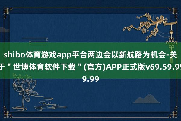 shibo体育游戏app平台两边会以新航路为机会-关于＂世博体育软件下载＂(官方)APP正式版v69.59.99