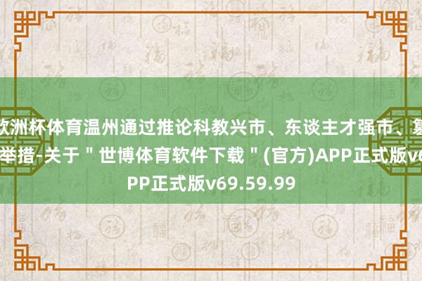 欧洲杯体育温州通过推论科教兴市、东谈主才强市、篡改初始等举措-关于＂世博体育软件下载＂(官方)APP正式版v69.59.99