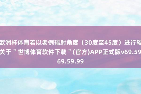 欧洲杯体育若以老例辐射角度（30度至45度）进行辐射-关于＂世博体育软件下载＂(官方)APP正式版v69.59.99