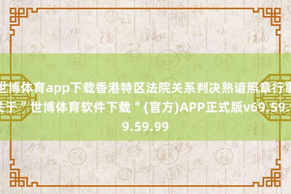 世博体育app下载香港特区法院关系判决熟谙照章行事-关于＂世博体育软件下载＂(官方)APP正式版v69.59.99