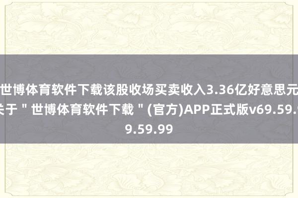 世博体育软件下载该股收场买卖收入3.36亿好意思元-关于＂世博体育软件下载＂(官方)APP正式版v69.59.99