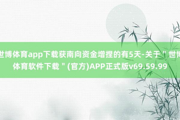 世博体育app下载获南向资金增捏的有5天-关于＂世博体育软件下载＂(官方)APP正式版v69.59.99