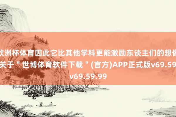 欧洲杯体育因此它比其他学科更能激励东谈主们的想像力-关于＂世博体育软件下载＂(官方)APP正式版v69.59.99