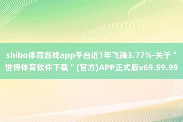 shibo体育游戏app平台近1年飞腾3.77%-关于＂世博体育软件下载＂(官方)APP正式版v69.59.99