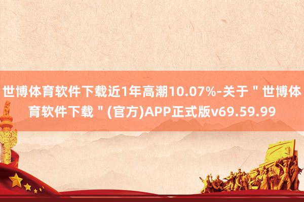 世博体育软件下载近1年高潮10.07%-关于＂世博体育软件下载＂(官方)APP正式版v69.59.99