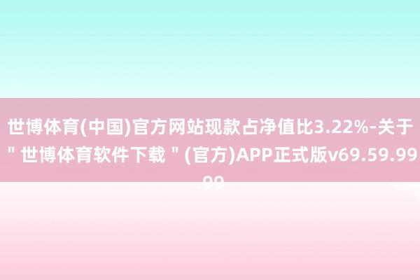 世博体育(中国)官方网站现款占净值比3.22%-关于＂世博体育软件下载＂(官方)APP正式版v69.59.99