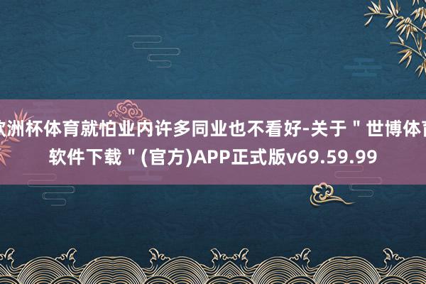 欧洲杯体育就怕业内许多同业也不看好-关于＂世博体育软件下载＂(官方)APP正式版v69.59.99