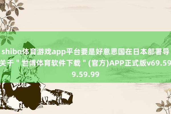 shibo体育游戏app平台要是好意思国在日本部署导弹-关于＂世博体育软件下载＂(官方)APP正式版v69.59.99