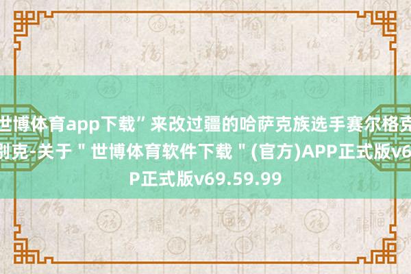 世博体育app下载”来改过疆的哈萨克族选手赛尔格克·巴合提别克-关于＂世博体育软件下载＂(官方)APP正式版v69.59.99