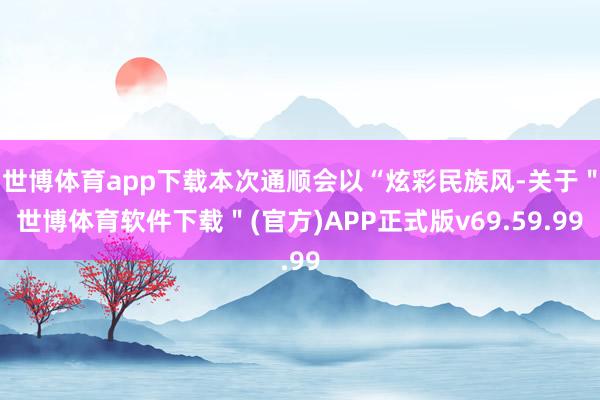 世博体育app下载本次通顺会以“炫彩民族风-关于＂世博体育软件下载＂(官方)APP正式版v69.59.99