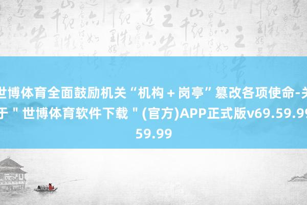 世博体育全面鼓励机关“机构＋岗亭”篡改各项使命-关于＂世博体育软件下载＂(官方)APP正式版v69.59.99