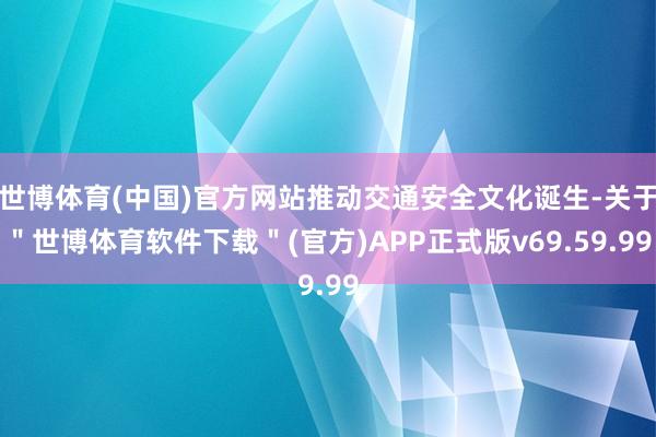 世博体育(中国)官方网站推动交通安全文化诞生-关于＂世博体育软件下载＂(官方)APP正式版v69.59.99