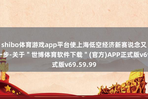 shibo体育游戏app平台使上海低空经济新赛说念又迈进新一步-关于＂世博体育软件下载＂(官方)APP正式版v69.59.99