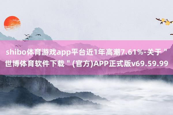 shibo体育游戏app平台近1年高潮7.61%-关于＂世博体育软件下载＂(官方)APP正式版v69.59.99