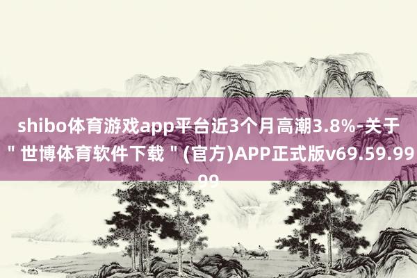 shibo体育游戏app平台近3个月高潮3.8%-关于＂世博体育软件下载＂(官方)APP正式版v69.59.99