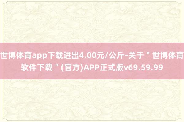 世博体育app下载进出4.00元/公斤-关于＂世博体育软件下载＂(官方)APP正式版v69.59.99