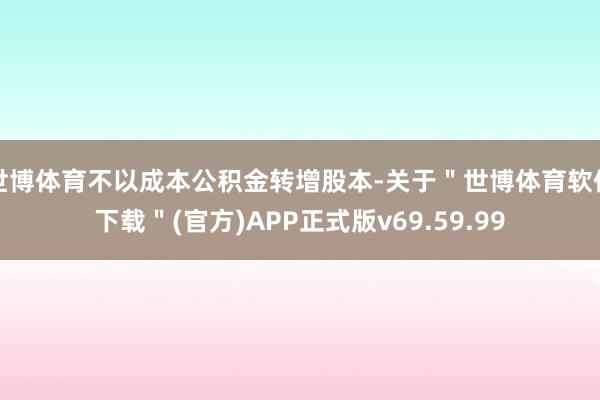 世博体育不以成本公积金转增股本-关于＂世博体育软件下载＂(官方)APP正式版v69.59.99