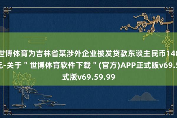 世博体育为吉林省某涉外企业披发贷款东谈主民币148.7万元-关于＂世博体育软件下载＂(官方)APP正式版v69.59.99