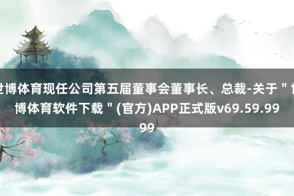 世博体育现任公司第五届董事会董事长、总裁-关于＂世博体育软件下载＂(官方)APP正式版v69.59.99