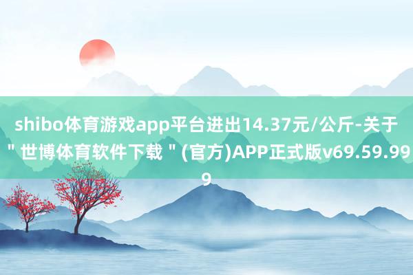 shibo体育游戏app平台进出14.37元/公斤-关于＂世博体育软件下载＂(官方)APP正式版v69.59.99