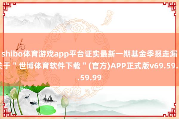 shibo体育游戏app平台证实最新一期基金季报走漏-关于＂世博体育软件下载＂(官方)APP正式版v69.59.99