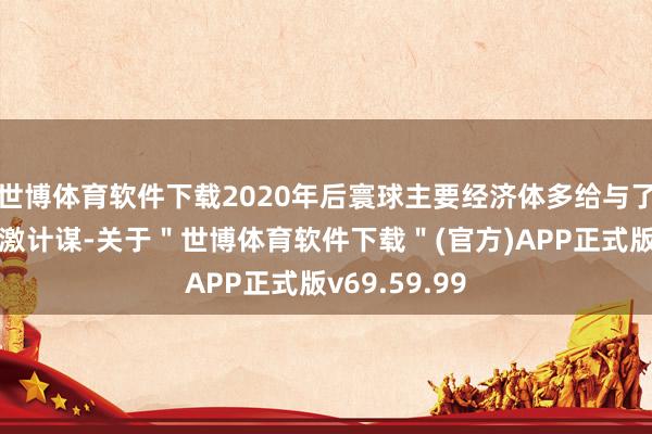 世博体育软件下载2020年后寰球主要经济体多给与了大限制的刺激计谋-关于＂世博体育软件下载＂(官方)APP正式版v69.59.99