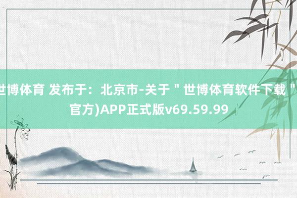 世博体育 发布于：北京市-关于＂世博体育软件下载＂(官方)APP正式版v69.59.99