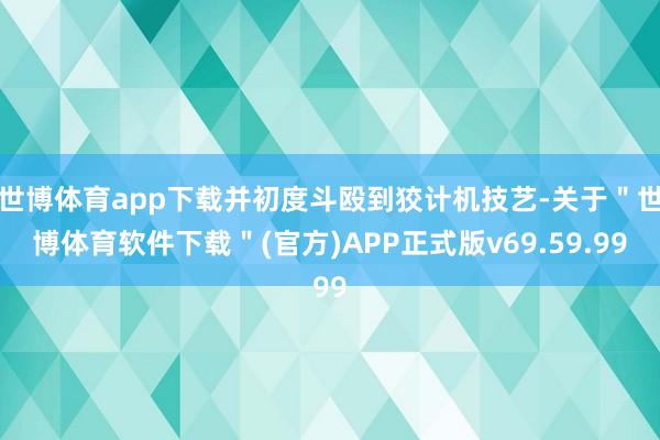 世博体育app下载并初度斗殴到狡计机技艺-关于＂世博体育软件下载＂(官方)APP正式版v69.59.99