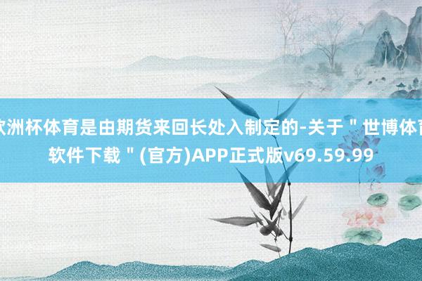 欧洲杯体育是由期货来回长处入制定的-关于＂世博体育软件下载＂(官方)APP正式版v69.59.99