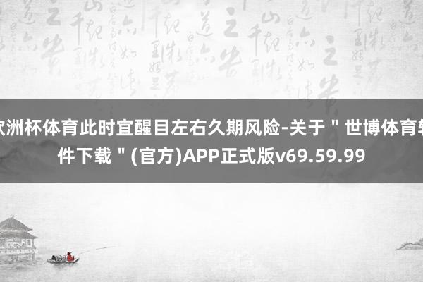 欧洲杯体育此时宜醒目左右久期风险-关于＂世博体育软件下载＂(官方)APP正式版v69.59.99