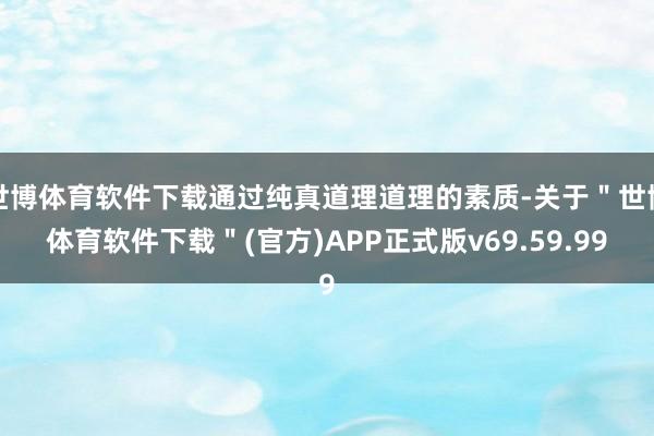 世博体育软件下载通过纯真道理道理的素质-关于＂世博体育软件下载＂(官方)APP正式版v69.59.99