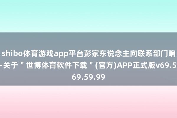 shibo体育游戏app平台彭家东说念主向联系部门响应后-关于＂世博体育软件下载＂(官方)APP正式版v69.59.99