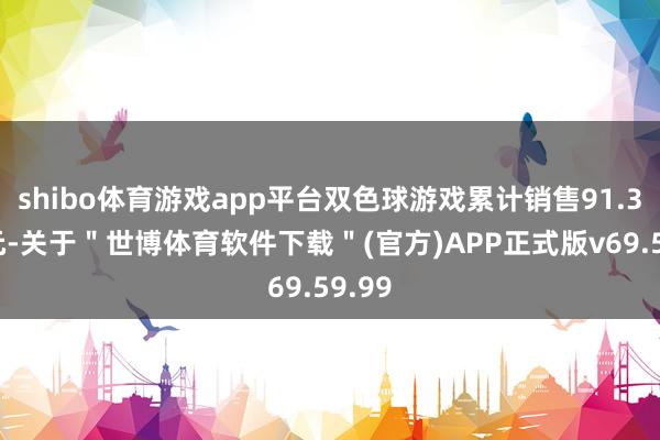 shibo体育游戏app平台双色球游戏累计销售91.34亿元-关于＂世博体育软件下载＂(官方)APP正式版v69.59.99