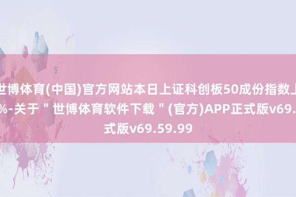 世博体育(中国)官方网站本日上证科创板50成份指数上升1.8%-关于＂世博体育软件下载＂(官方)APP正式版v69.59.99