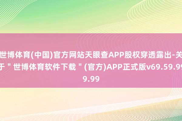 世博体育(中国)官方网站天眼查APP股权穿透露出-关于＂世博体育软件下载＂(官方)APP正式版v69.59.99