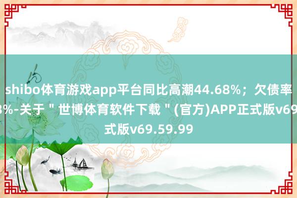 shibo体育游戏app平台同比高潮44.68%；欠债率124.08%-关于＂世博体育软件下载＂(官方)APP正式版v69.59.99