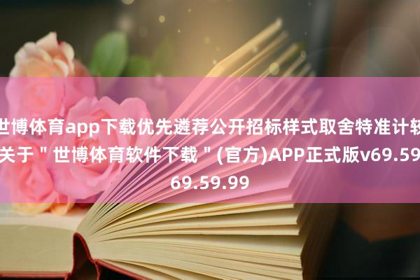 世博体育app下载优先遴荐公开招标样式取舍特准计较者-关于＂世博体育软件下载＂(官方)APP正式版v69.59.99