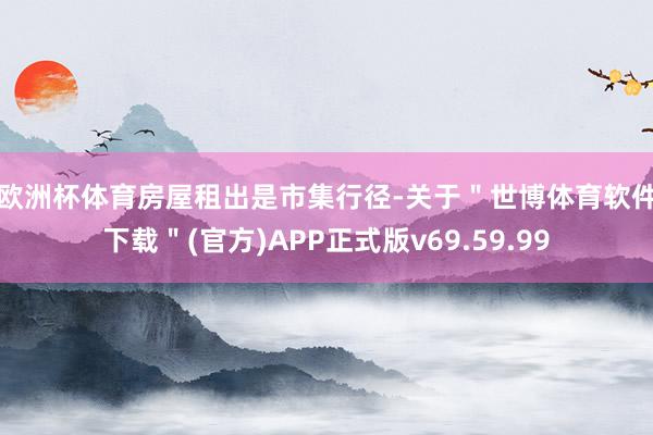 欧洲杯体育　　房屋租出是市集行径-关于＂世博体育软件下载＂(官方)APP正式版v69.59.99